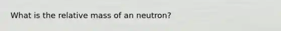 What is the relative mass of an neutron?