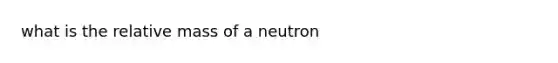 what is the relative mass of a neutron