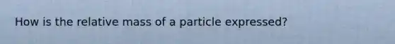 How is the relative mass of a particle expressed?