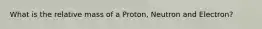 What is the relative mass of a Proton, Neutron and Electron?