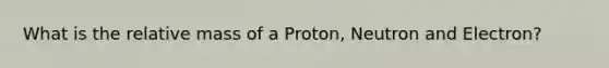 What is the relative mass of a Proton, Neutron and Electron?