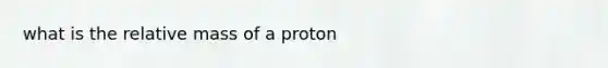 what is the relative mass of a proton