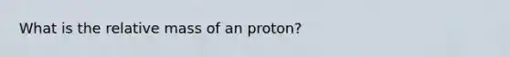 What is the relative mass of an proton?