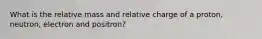 What is the relative mass and relative charge of a proton, neutron, electron and positron?