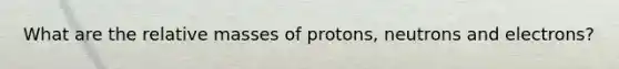 What are the relative masses of protons, neutrons and electrons?