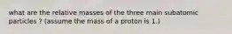 what are the relative masses of the three main subatomic particles ? (assume the mass of a proton is 1.)