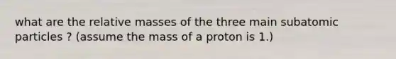 what are the relative masses of the three main <a href='https://www.questionai.com/knowledge/kEPDFoKa0c-subatomic-particles' class='anchor-knowledge'>subatomic particles</a> ? (assume the mass of a proton is 1.)