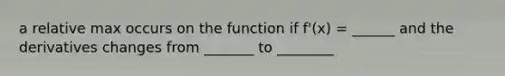 a relative max occurs on the function if f'(x) = ______ and the derivatives changes from _______ to ________