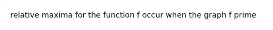 relative maxima for the function f occur when the graph f prime