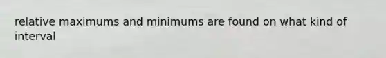 relative maximums and minimums are found on what kind of interval