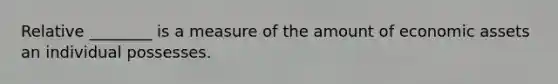 Relative ________ is a measure of the amount of economic assets an individual possesses.