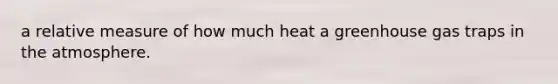 a relative measure of how much heat a greenhouse gas traps in the atmosphere.