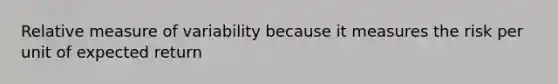 Relative measure of variability because it measures the risk per unit of expected return