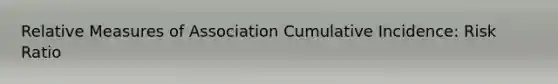 Relative Measures of Association Cumulative Incidence: Risk Ratio