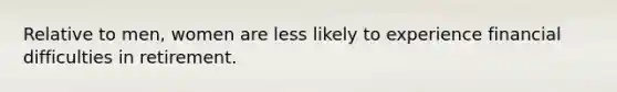 Relative to men, women are less likely to experience financial difficulties in retirement.