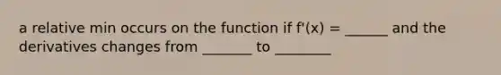 a relative min occurs on the function if f'(x) = ______ and the derivatives changes from _______ to ________