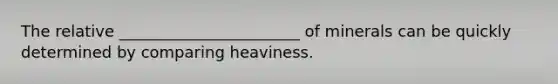 The relative _______________________ of minerals can be quickly determined by comparing heaviness.