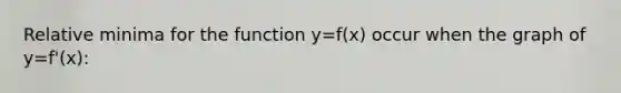 Relative minima for the function y=f(x) occur when the graph of y=f'(x):