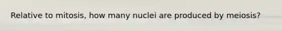 Relative to mitosis, how many nuclei are produced by meiosis?