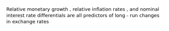 Relative monetary growth , relative inflation rates , and nominal interest rate differentials are all predictors of long - run changes in exchange rates