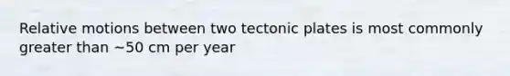 Relative motions between two tectonic plates is most commonly greater than ~50 cm per year