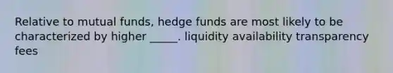 Relative to mutual funds, hedge funds are most likely to be characterized by higher _____. liquidity availability transparency fees