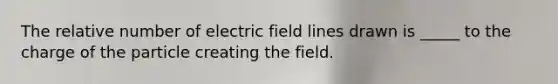 The relative number of electric field lines drawn is _____ to the charge of the particle creating the field.