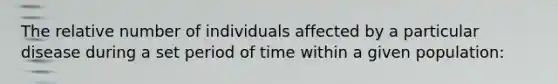 The relative number of individuals affected by a particular disease during a set period of time within a given population: