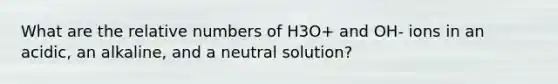 What are the relative numbers of H3O+ and OH- ions in an acidic, an alkaline, and a neutral solution?