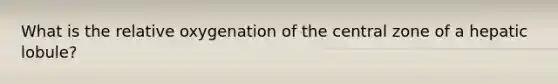 What is the relative oxygenation of the central zone of a hepatic lobule?