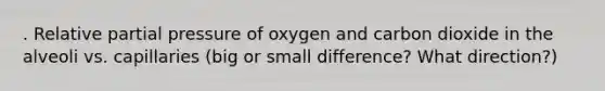 . Relative partial pressure of oxygen and carbon dioxide in the alveoli vs. capillaries (big or small difference? What direction?)