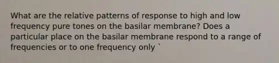 What are the relative patterns of response to high and low frequency pure tones on the basilar membrane? Does a particular place on the basilar membrane respond to a range of frequencies or to one frequency only `