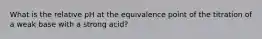 What is the relative pH at the equivalence point of the titration of a weak base with a strong acid?