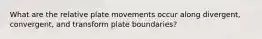 What are the relative plate movements occur along divergent, convergent, and transform plate boundaries?