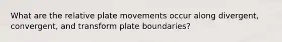 What are the relative plate movements occur along divergent, convergent, and transform plate boundaries?