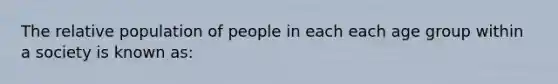 The relative population of people in each each age group within a society is known as: