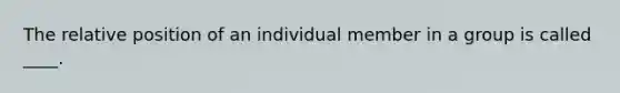 The relative position of an individual member in a group is called ____.