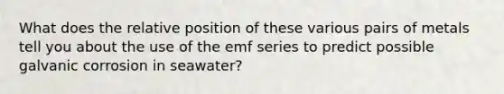 What does the relative position of these various pairs of metals tell you about the use of the emf series to predict possible galvanic corrosion in seawater?