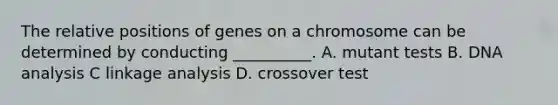 The relative positions of genes on a chromosome can be determined by conducting __________. A. mutant tests B. DNA analysis C linkage analysis D. crossover test