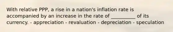 With relative PPP, a rise in a nation's inflation rate is accompanied by an increase in the rate of __________ of its currency. - appreciation - revaluation - depreciation - speculation