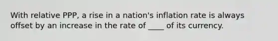 With relative PPP, a rise in a nation's inflation rate is always offset by an increase in the rate of ____ of its currency.