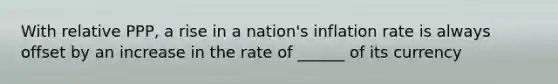 With relative PPP, a rise in a nation's inflation rate is always offset by an increase in the rate of ______ of its currency