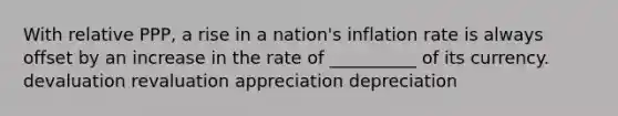 With relative PPP, a rise in a nation's inflation rate is always offset by an increase in the rate of __________ of its currency. devaluation revaluation appreciation depreciation