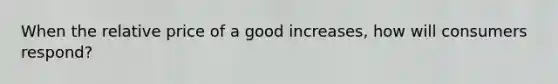 When the relative price of a good increases, how will consumers respond?