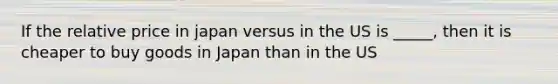 If the relative price in japan versus in the US is _____, then it is cheaper to buy goods in Japan than in the US