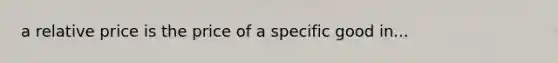 a relative price is the price of a specific good in...