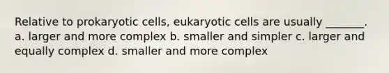 Relative to prokaryotic cells, eukaryotic cells are usually _______. a. larger and more complex b. smaller and simpler c. larger and equally complex d. smaller and more complex