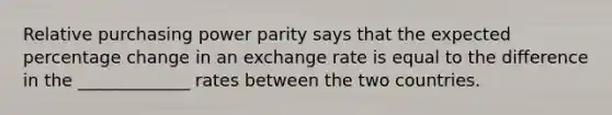 Relative purchasing power parity says that the expected percentage change in an exchange rate is equal to the difference in the _____________ rates between the two countries.