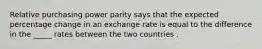 Relative purchasing power parity says that the expected percentage change in an exchange rate is equal to the difference in the _____ rates between the two countries .