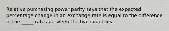 Relative purchasing power parity says that the expected percentage change in an exchange rate is equal to the difference in the _____ rates between the two countries .